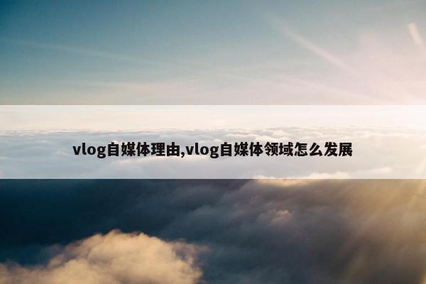 vlog自媒体理由,vlog自媒体领域怎么发展