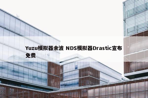 Yuzu模拟器余波 NDS模拟器Drastic宣布免费