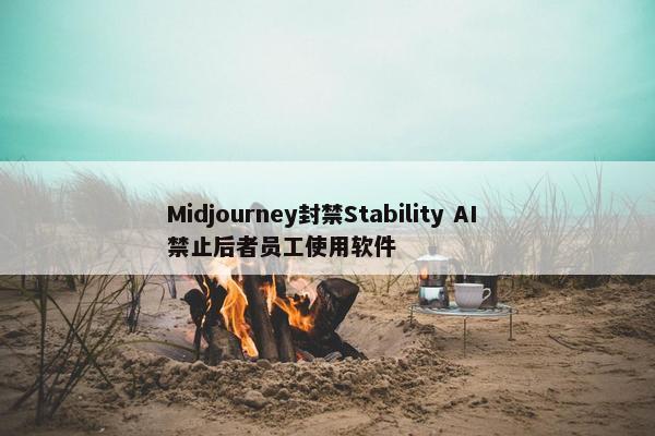 Midjourney封禁Stability AI 禁止后者员工使用软件