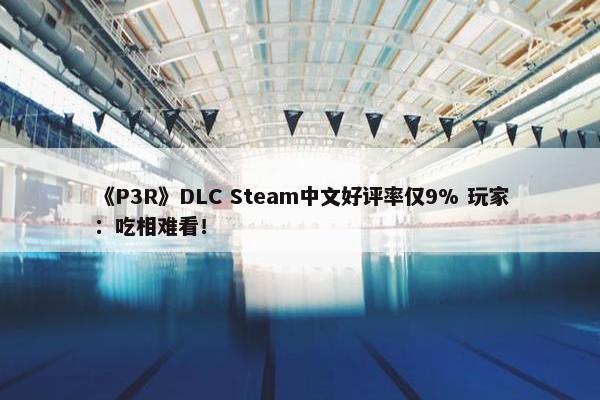 《P3R》DLC Steam中文好评率仅9% 玩家：吃相难看！
