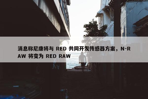 消息称尼康将与 RED 共同开发传感器方案，N-RAW 将变为 RED RAW