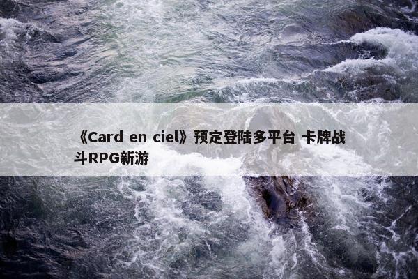 《Card en ciel》预定登陆多平台 卡牌战斗RPG新游