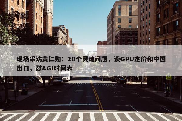 现场采访黄仁勋：20个灵魂问题，谈GPU定价和中国出口，怼AGI时间表