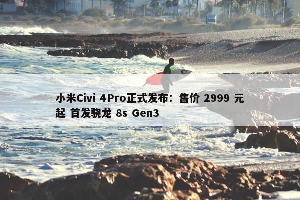 小米Civi 4Pro正式发布：售价 2999 元起 首发骁龙 8s Gen3