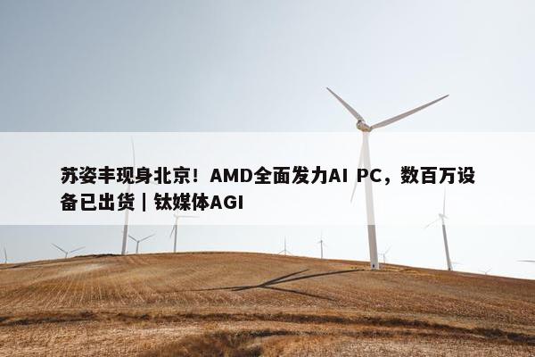 苏姿丰现身北京！AMD全面发力AI PC，数百万设备已出货｜钛媒体AGI