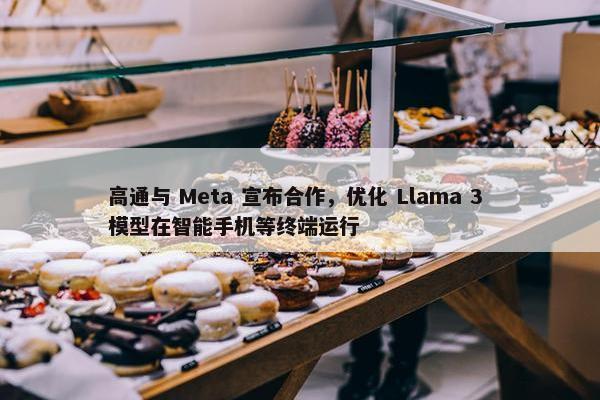 高通与 Meta 宣布合作，优化 Llama 3 模型在智能手机等终端运行
