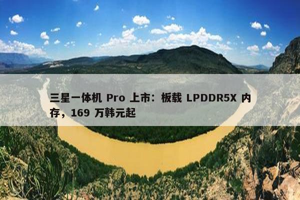 三星一体机 Pro 上市：板载 LPDDR5X 内存，169 万韩元起