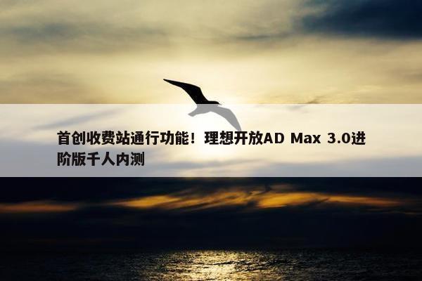 首创收费站通行功能！理想开放AD Max 3.0进阶版千人内测