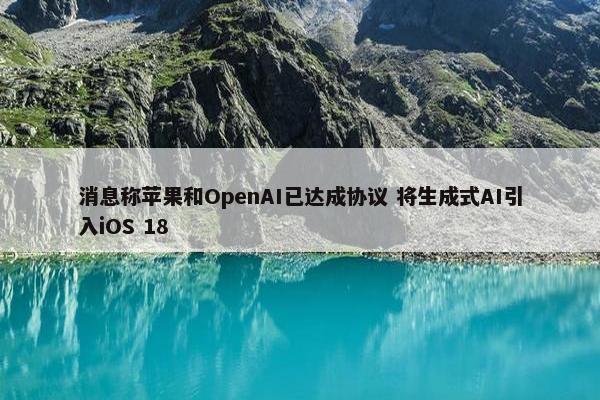 消息称苹果和OpenAI已达成协议 将生成式AI引入iOS 18