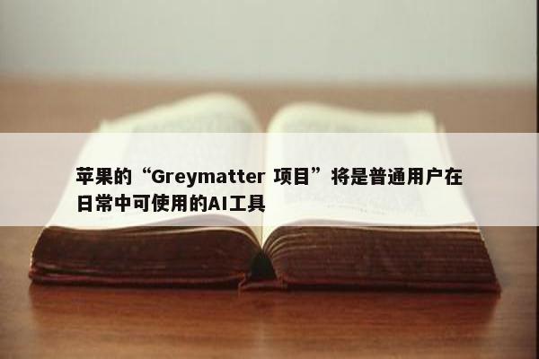 苹果的“Greymatter 项目”将是普通用户在日常中可使用的AI工具